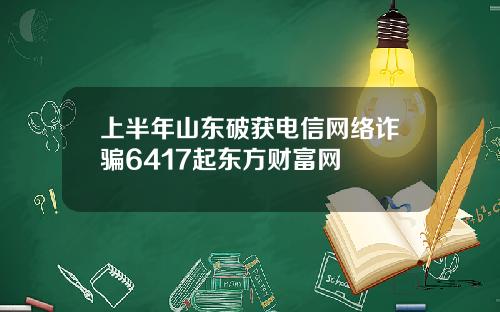 上半年山东破获电信网络诈骗6417起东方财富网