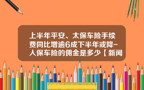 上半年平安、太保车险手续费同比增逾6成下半年或降-人保车险的佣金是多少【新闻】.
