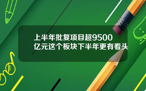 上半年批复项目超9500亿元这个板块下半年更有看头