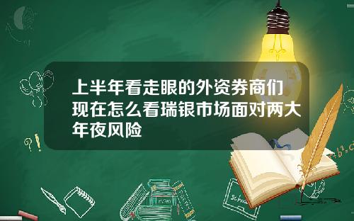 上半年看走眼的外资券商们现在怎么看瑞银市场面对两大年夜风险