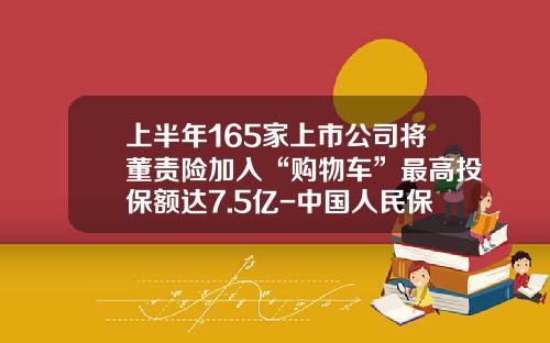 上半年165家上市公司将董责险加入“购物车”最高投保额达7.5亿-中国人民保险公司英文全称【新闻】.