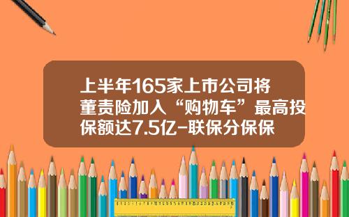 上半年165家上市公司将董责险加入“购物车”最高投保额达7.5亿-联保分保保险公司【新闻】.