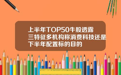 上半年TOP50牛股透露三特征多机构称消费科技还是下半年配置标的目的