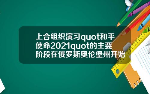 上合组织演习quot和平使命2021quot的主要阶段在俄罗斯奥伦堡州开始