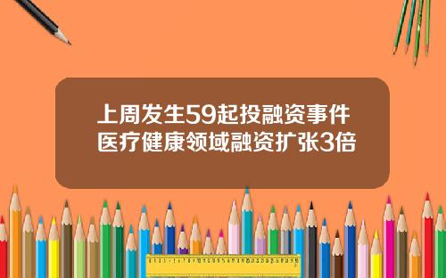 上周发生59起投融资事件医疗健康领域融资扩张3倍