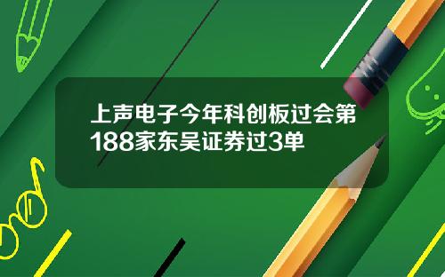 上声电子今年科创板过会第188家东吴证券过3单