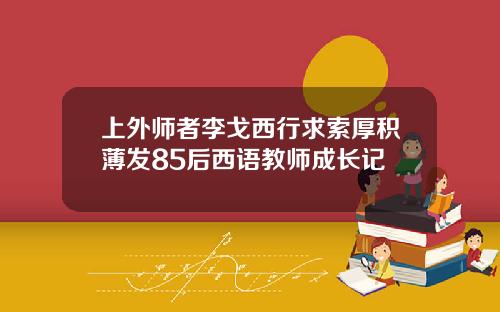 上外师者李戈西行求索厚积薄发85后西语教师成长记