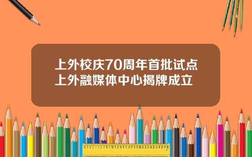 上外校庆70周年首批试点上外融媒体中心揭牌成立