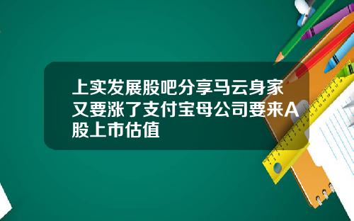 上实发展股吧分享马云身家又要涨了支付宝母公司要来A股上市估值