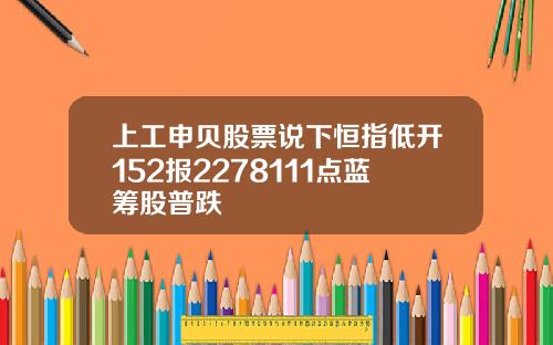 上工申贝股票说下恒指低开152报2278111点蓝筹股普跌