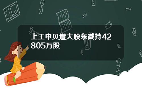 上工申贝遭大股东减持42805万股