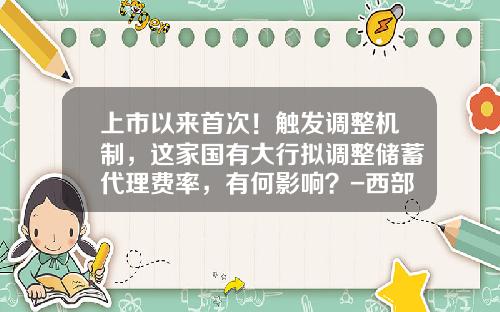 上市以来首次！触发调整机制，这家国有大行拟调整储蓄代理费率，有何影响？-西部证券委托多少钱