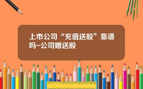 上市公司“充值送股”靠谱吗-公司赠送股