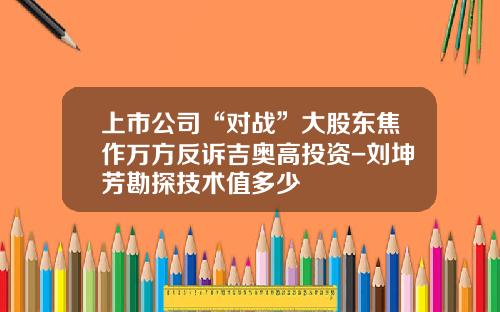 上市公司“对战”大股东焦作万方反诉吉奥高投资-刘坤芳勘探技术值多少