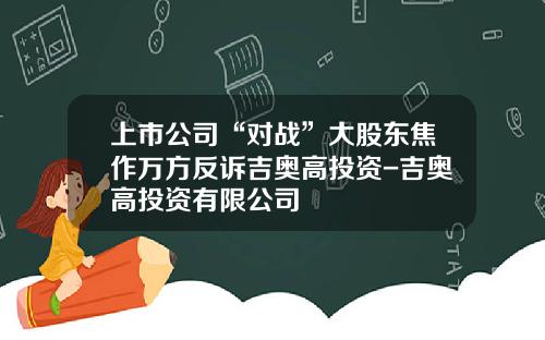 上市公司“对战”大股东焦作万方反诉吉奥高投资-吉奥高投资有限公司