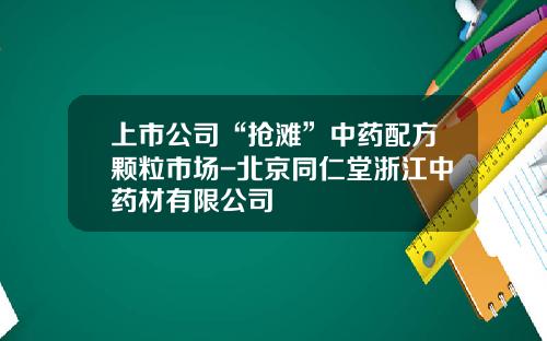 上市公司“抢滩”中药配方颗粒市场-北京同仁堂浙江中药材有限公司