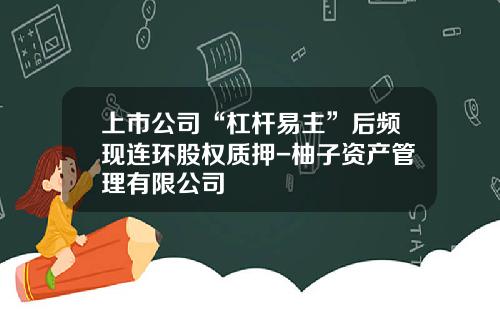 上市公司“杠杆易主”后频现连环股权质押-柚子资产管理有限公司