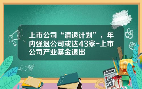 上市公司“清退计划”，年内强退公司或达43家-上市公司产业基金退出