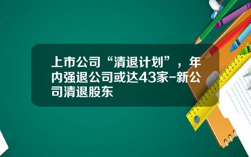 上市公司“清退计划”，年内强退公司或达43家-新公司清退股东
