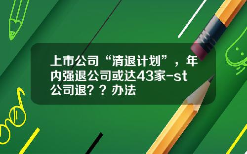 上市公司“清退计划”，年内强退公司或达43家-st公司退？？办法
