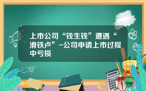 上市公司“钱生钱”遭遇“滑铁卢”-公司申请上市过程中亏损