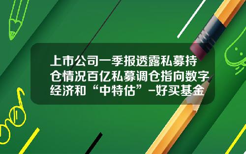 上市公司一季报透露私募持仓情况百亿私募调仓指向数字经济和“中特估”-好买基金研究中心