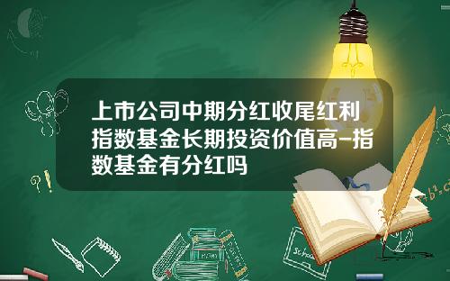 上市公司中期分红收尾红利指数基金长期投资价值高-指数基金有分红吗