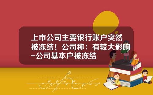 上市公司主要银行账户突然被冻结！公司称：有较大影响-公司基本户被冻结