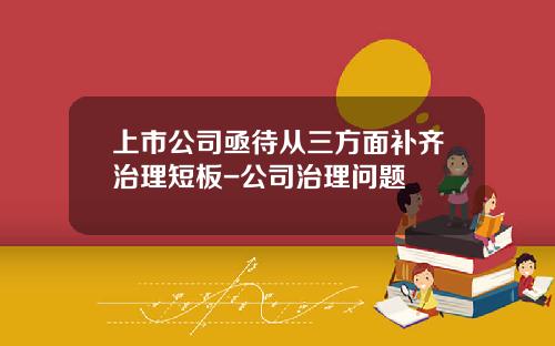 上市公司亟待从三方面补齐治理短板-公司治理问题