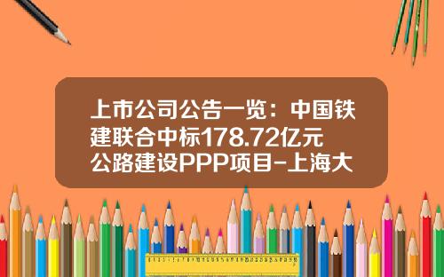 上市公司公告一览：中国铁建联合中标178.72亿元公路建设PPP项目-上海大智慧股份有限公司增持