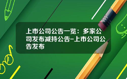 上市公司公告一览：多家公司发布减持公告-上市公司公告发布