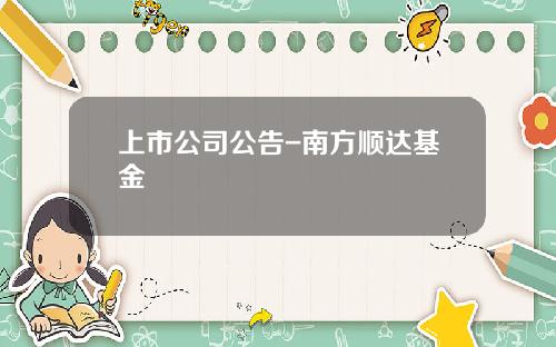 上市公司公告-南方顺达基金