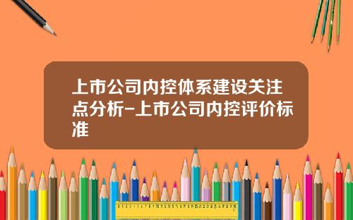 上市公司内控体系建设关注点分析-上市公司内控评价标准