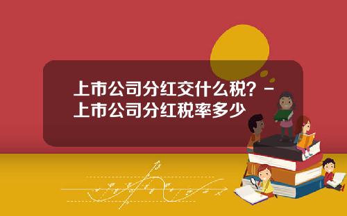 上市公司分红交什么税？-上市公司分红税率多少