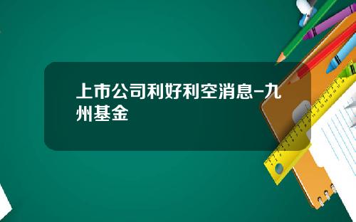 上市公司利好利空消息-九州基金