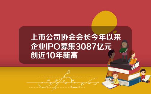 上市公司协会会长今年以来企业IPO募集3087亿元创近10年新高