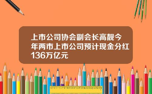 上市公司协会副会长高靓今年两市上市公司预计现金分红136万亿元