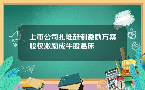 上市公司扎堆赶制激励方案股权激励成牛股温床