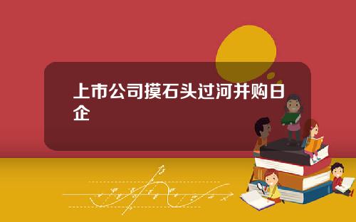 上市公司摸石头过河并购日企