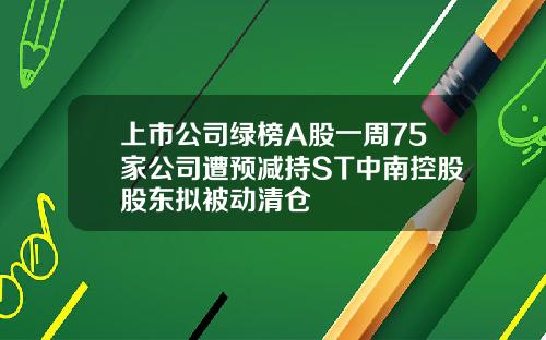 上市公司绿榜A股一周75家公司遭预减持ST中南控股股东拟被动清仓