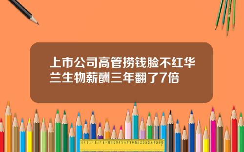 上市公司高管捞钱脸不红华兰生物薪酬三年翻了7倍