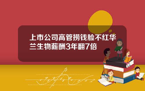 上市公司高管捞钱脸不红华兰生物薪酬3年翻7倍