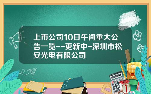 上市公司10日午间重大公告一览--更新中-深圳市松安光电有限公司