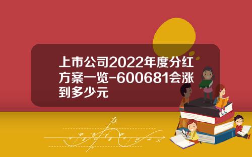 上市公司2022年度分红方案一览-600681会涨到多少元