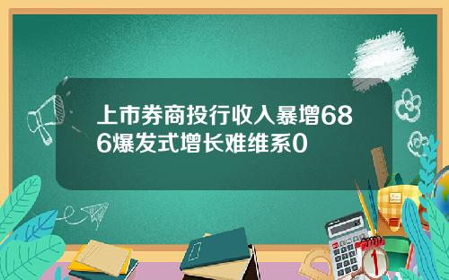 上市券商投行收入暴增686爆发式增长难维系0