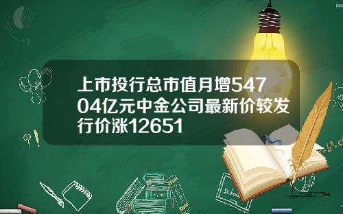 上市投行总市值月增54704亿元中金公司最新价较发行价涨12651