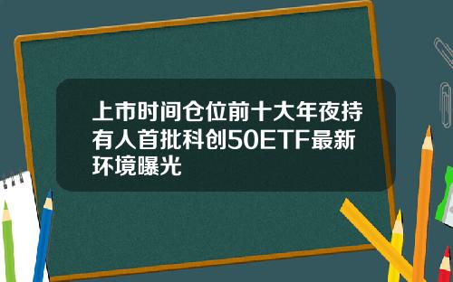 上市时间仓位前十大年夜持有人首批科创50ETF最新环境曝光