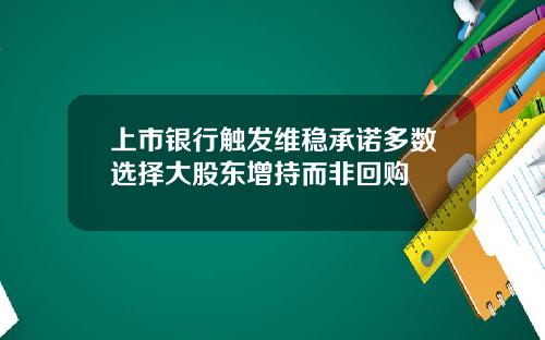 上市银行触发维稳承诺多数选择大股东增持而非回购