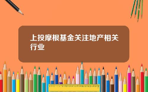 上投摩根基金关注地产相关行业