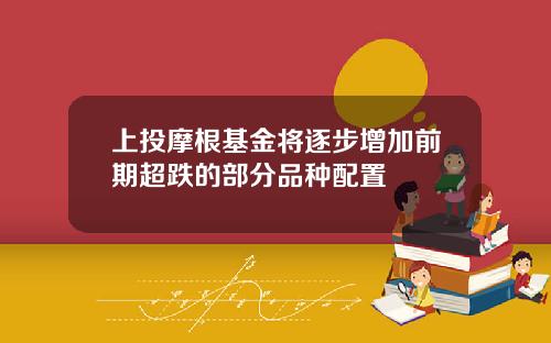 上投摩根基金将逐步增加前期超跌的部分品种配置